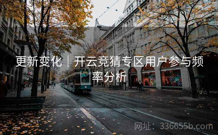 更新变化｜开云竞猜专区用户参与频率分析  第1张