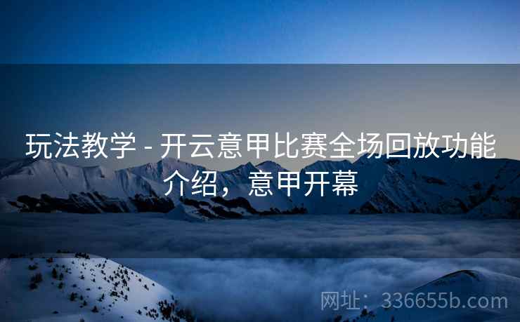 玩法教学 - 开云意甲比赛全场回放功能介绍，意甲开幕