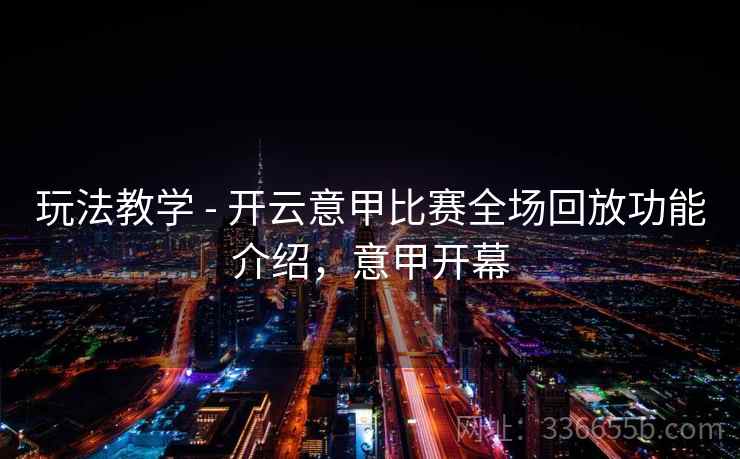 玩法教学 - 开云意甲比赛全场回放功能介绍，意甲开幕