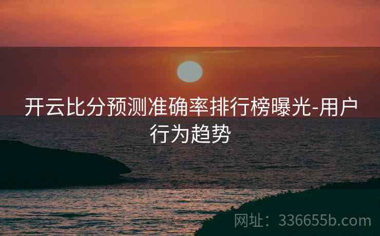 开云比分预测准确率排行榜曝光-用户行为趋势