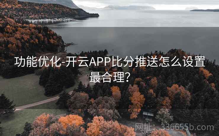 功能优化-开云APP比分推送怎么设置最合理？
