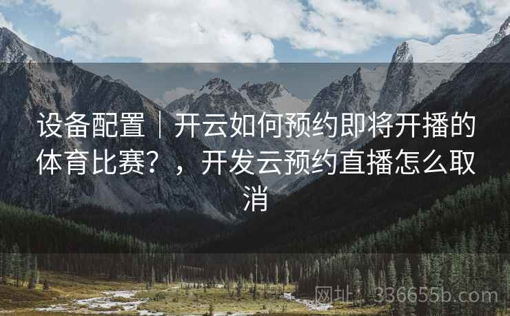 设备配置｜开云如何预约即将开播的体育比赛？，开发云预约直播怎么取消