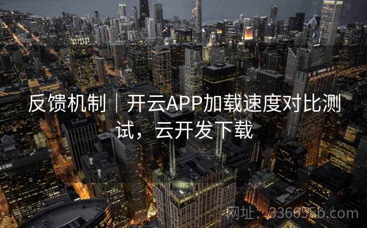 反馈机制｜开云APP加载速度对比测试，云开发下载