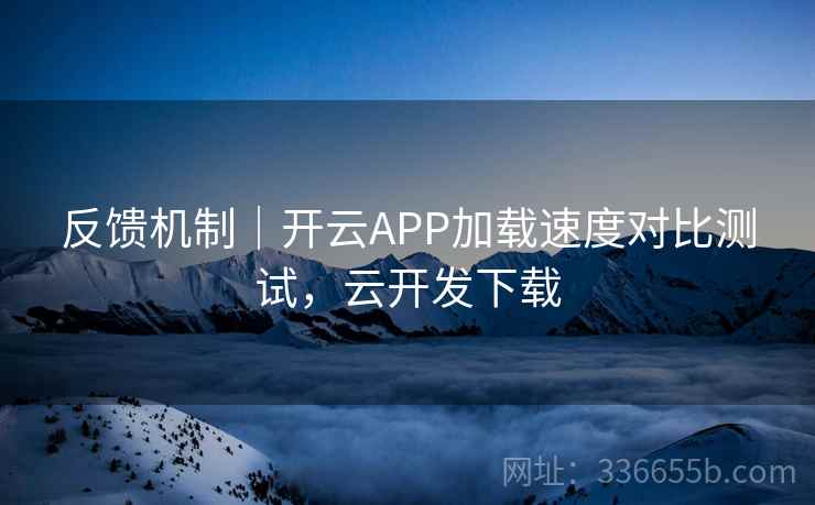 反馈机制｜开云APP加载速度对比测试，云开发下载