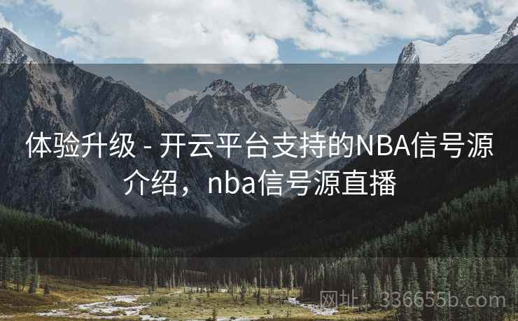 体验升级 - 开云平台支持的NBA信号源介绍，nba信号源直播
