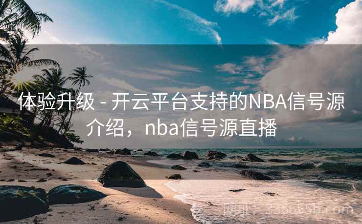 体验升级 - 开云平台支持的NBA信号源介绍，nba信号源直播