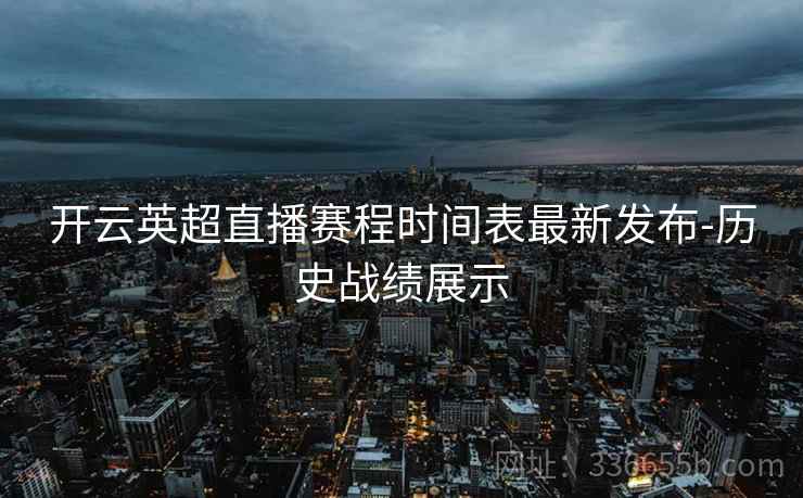 开云英超直播赛程时间表最新发布-历史战绩展示  第1张