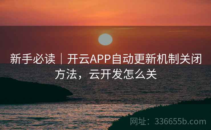 新手必读｜开云APP自动更新机制关闭方法，云开发怎么关