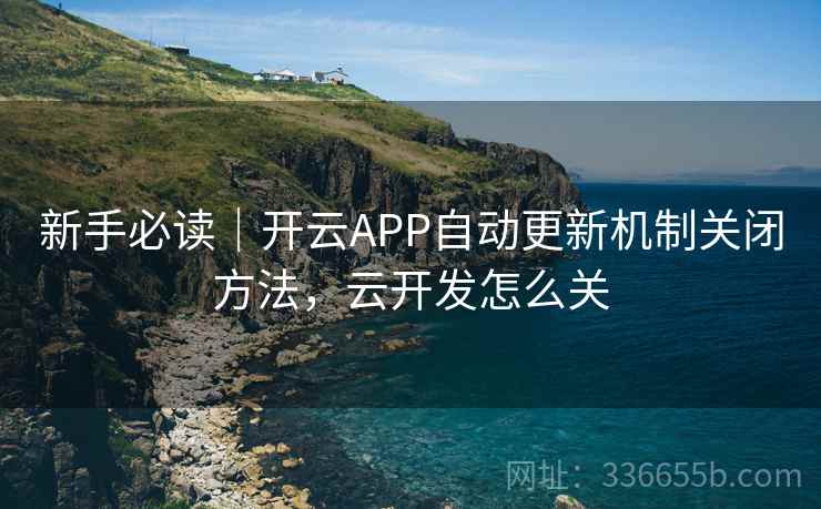 新手必读｜开云APP自动更新机制关闭方法，云开发怎么关