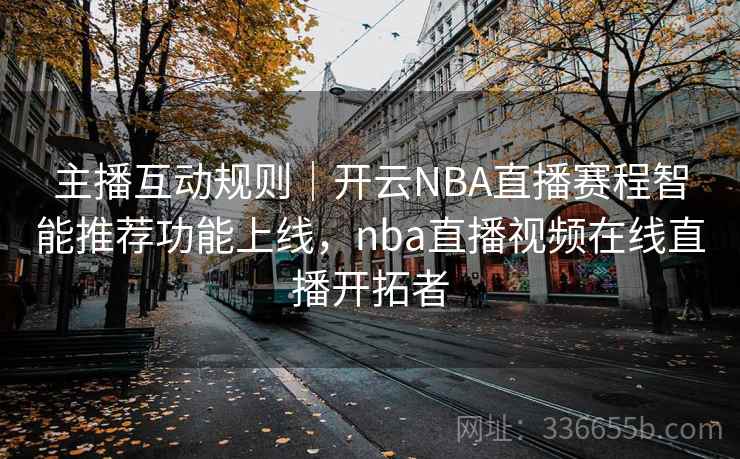 主播互动规则｜开云NBA直播赛程智能推荐功能上线，nba直播视频在线直播开拓者  第1张