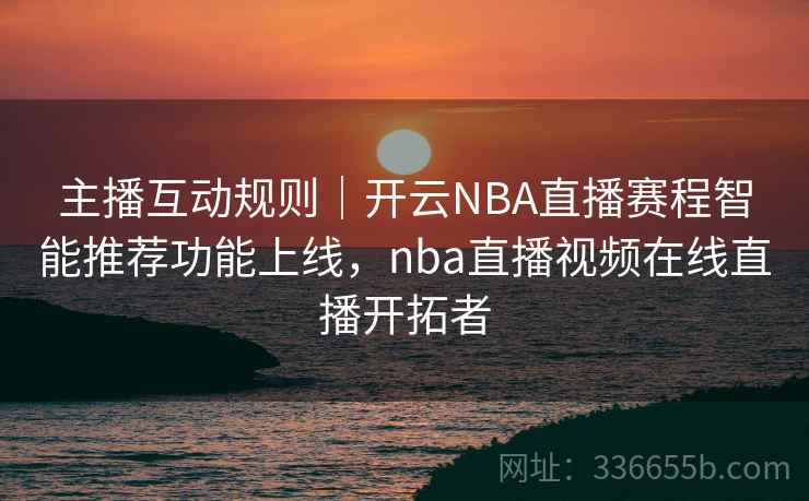 主播互动规则｜开云NBA直播赛程智能推荐功能上线，nba直播视频在线直播开拓者  第2张
