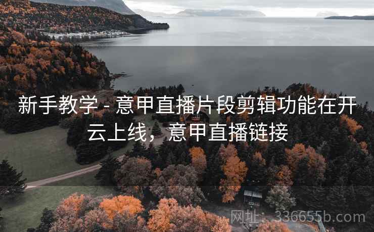 新手教学 - 意甲直播片段剪辑功能在开云上线，意甲直播链接  第2张