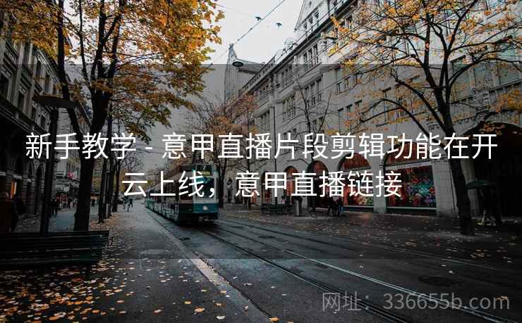新手教学 - 意甲直播片段剪辑功能在开云上线，意甲直播链接  第1张