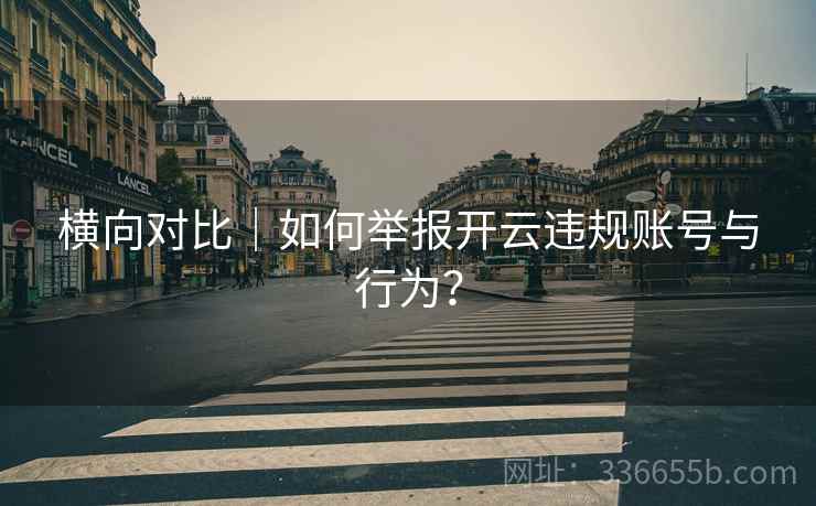 横向对比｜如何举报开云违规账号与行为？  第1张