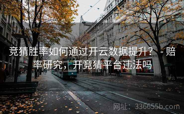 竞猜胜率如何通过开云数据提升？ - 赔率研究，开竞猜平台违法吗  第2张