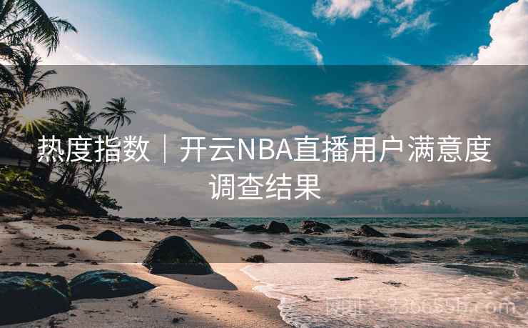 热度指数｜开云NBA直播用户满意度调查结果  第2张