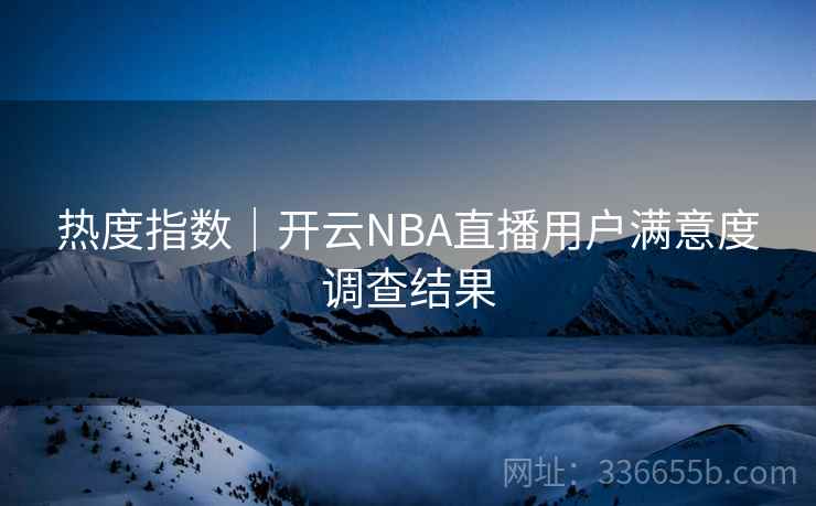热度指数｜开云NBA直播用户满意度调查结果  第1张