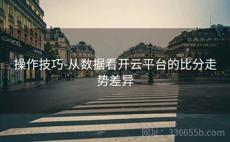 操作技巧-从数据看开云平台的比分走势差异  第1张