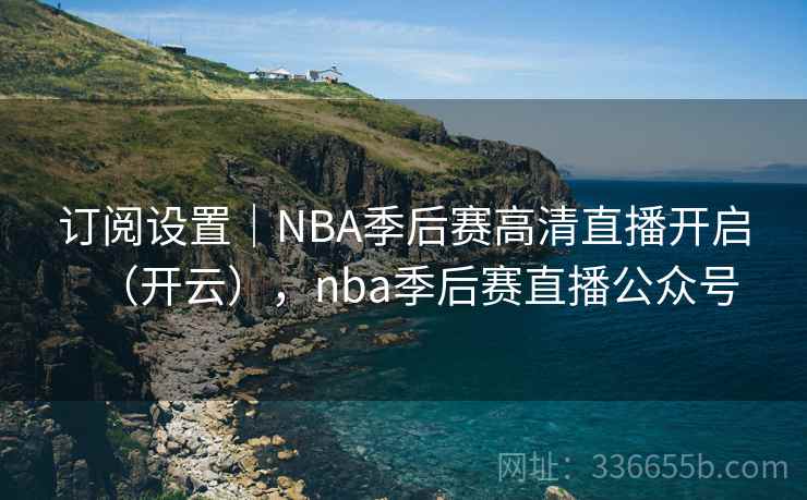 订阅设置｜NBA季后赛高清直播开启（开云），nba季后赛直播公众号  第2张