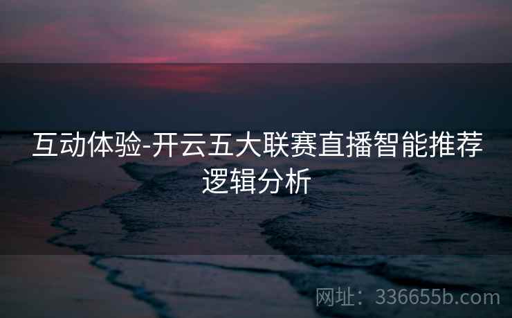互动体验-开云五大联赛直播智能推荐逻辑分析