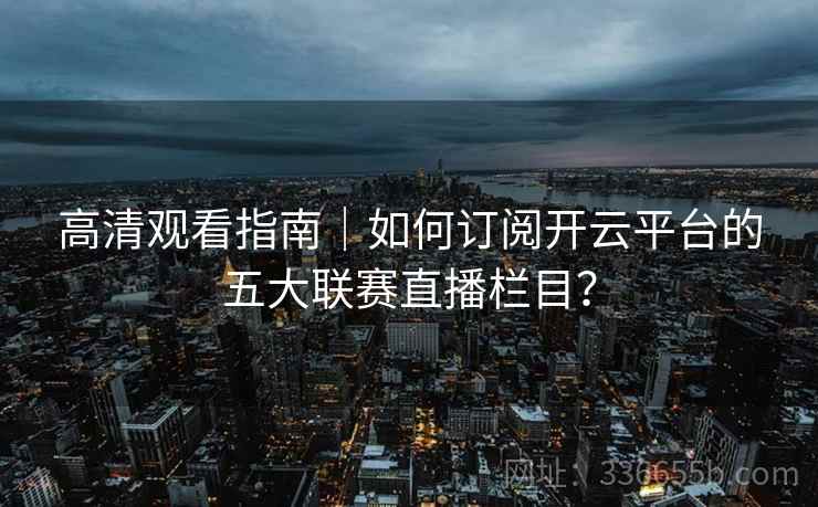 高清观看指南｜如何订阅开云平台的五大联赛直播栏目？  第2张