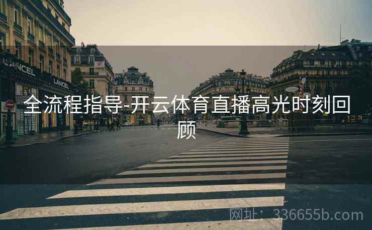 全流程指导-开云体育直播高光时刻回顾  第1张