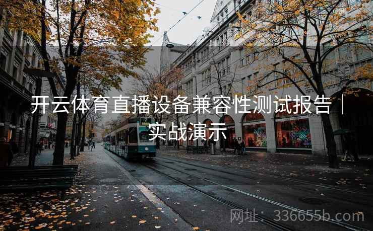 开云体育直播设备兼容性测试报告｜实战演示  第1张