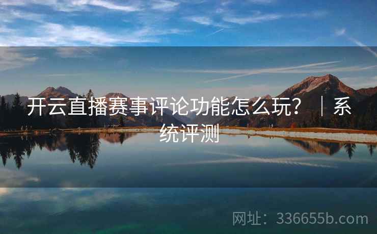 开云直播赛事评论功能怎么玩？｜系统评测