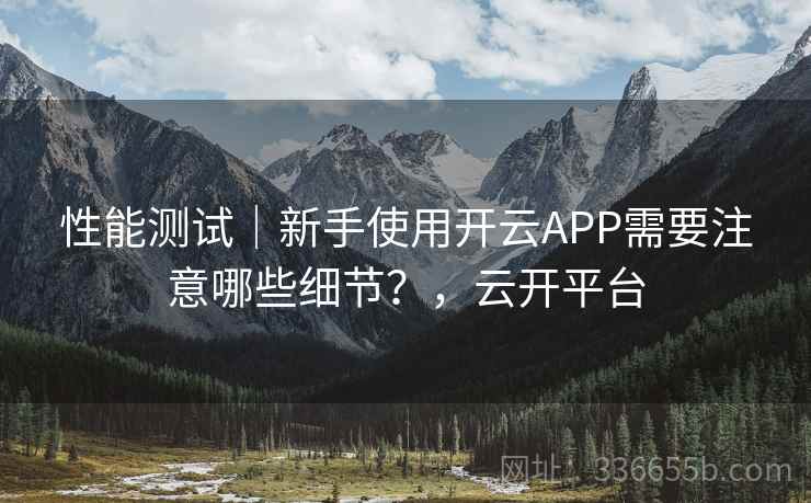 性能测试｜新手使用开云APP需要注意哪些细节？，云开平台  第2张