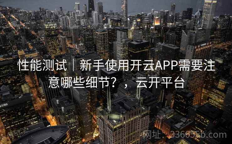 性能测试｜新手使用开云APP需要注意哪些细节？，云开平台  第1张