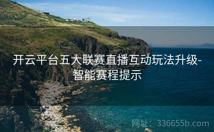 开云平台五大联赛直播互动玩法升级-智能赛程提示