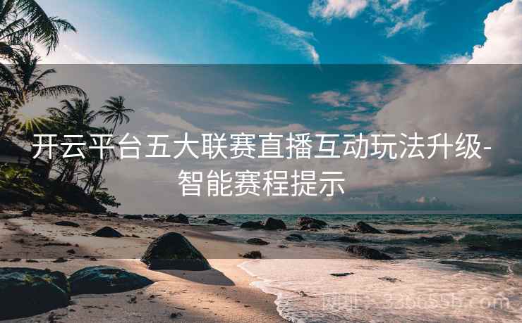 开云平台五大联赛直播互动玩法升级-智能赛程提示