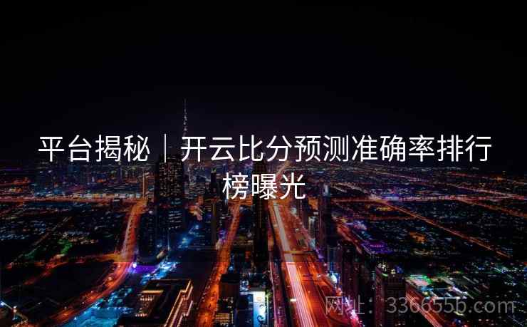 平台揭秘｜开云比分预测准确率排行榜曝光