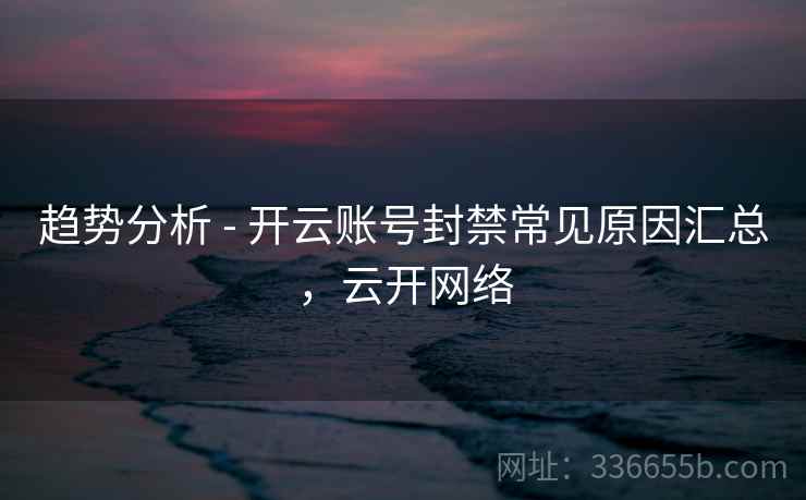 趋势分析 - 开云账号封禁常见原因汇总，云开网络