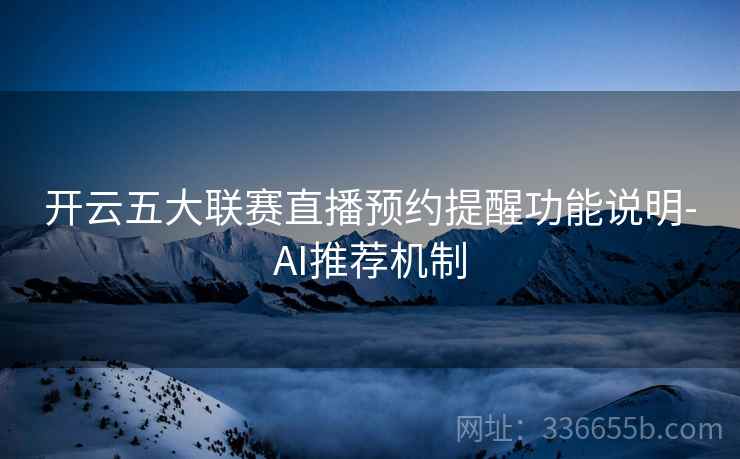 开云五大联赛直播预约提醒功能说明-AI推荐机制