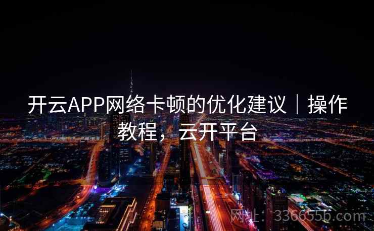 开云APP网络卡顿的优化建议｜操作教程，云开平台
