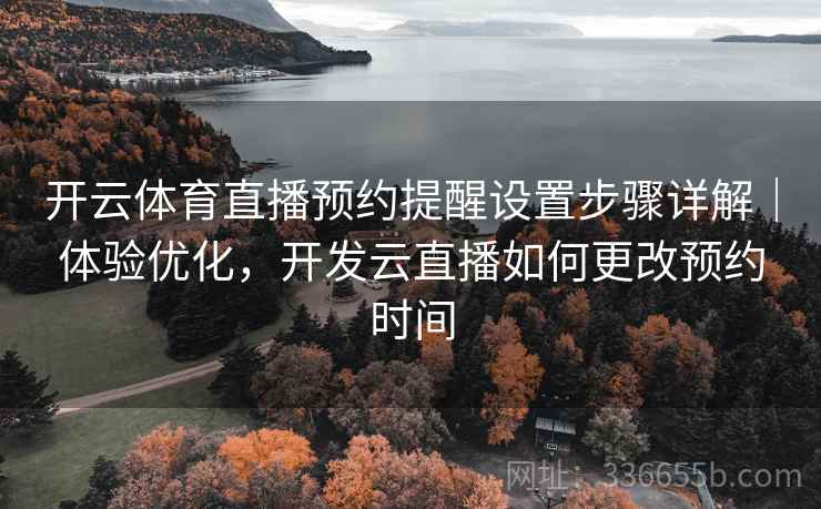 开云体育直播预约提醒设置步骤详解｜体验优化，开发云直播如何更改预约时间  第2张