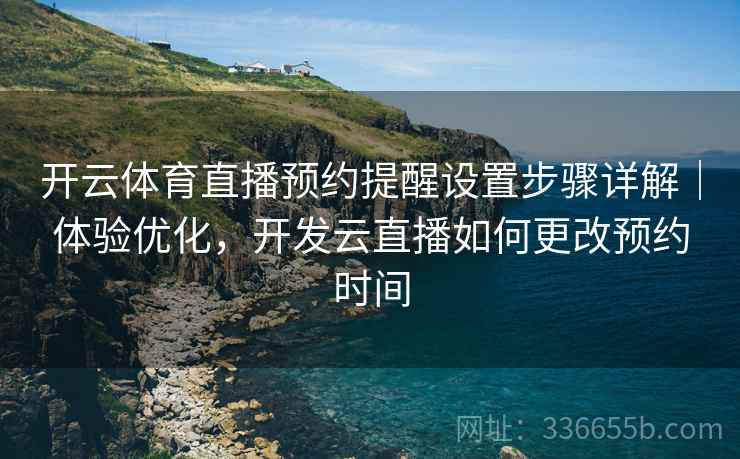 开云体育直播预约提醒设置步骤详解｜体验优化，开发云直播如何更改预约时间