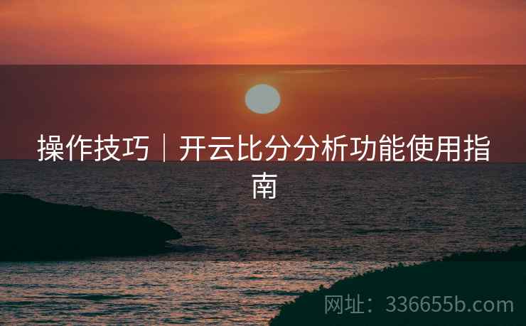 操作技巧｜开云比分分析功能使用指南
