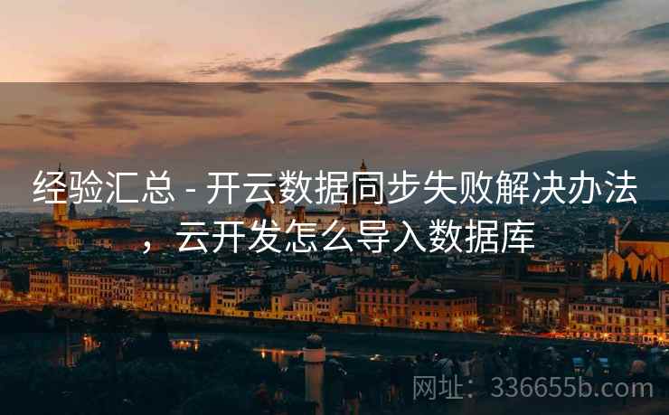经验汇总 - 开云数据同步失败解决办法，云开发怎么导入数据库  第2张