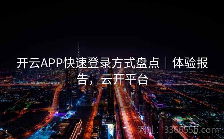 开云APP快速登录方式盘点｜体验报告，云开平台