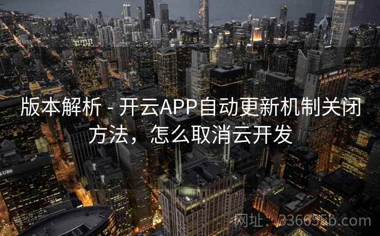 版本解析 - 开云APP自动更新机制关闭方法，怎么取消云开发