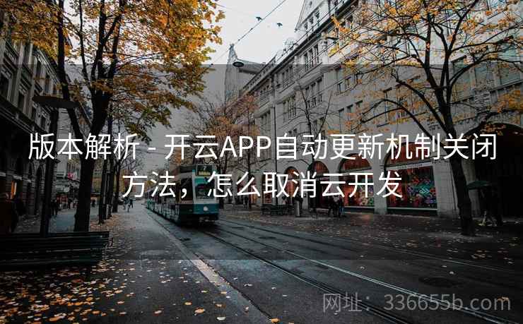 版本解析 - 开云APP自动更新机制关闭方法，怎么取消云开发  第2张