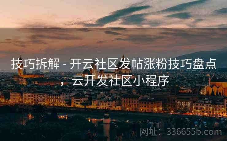 技巧拆解 - 开云社区发帖涨粉技巧盘点，云开发社区小程序  第2张
