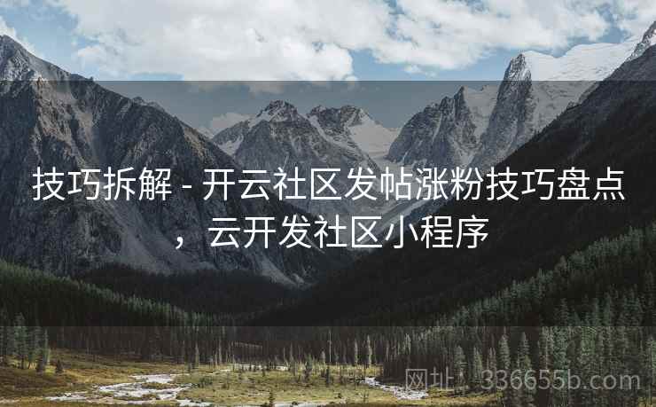 技巧拆解 - 开云社区发帖涨粉技巧盘点，云开发社区小程序