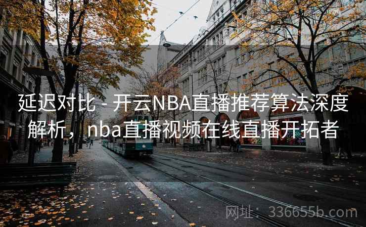 延迟对比 - 开云NBA直播推荐算法深度解析，nba直播视频在线直播开拓者  第2张