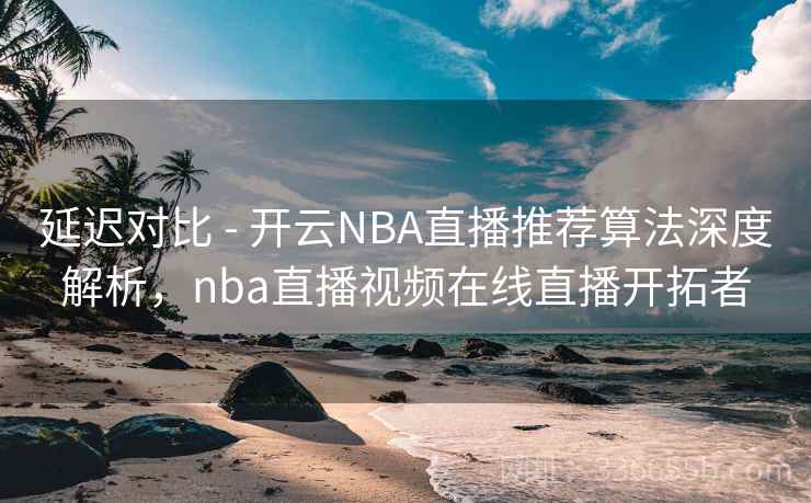 延迟对比 - 开云NBA直播推荐算法深度解析，nba直播视频在线直播开拓者
