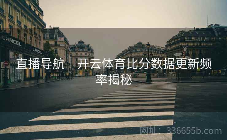 直播导航｜开云体育比分数据更新频率揭秘
