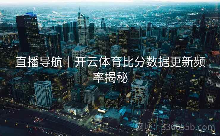 直播导航｜开云体育比分数据更新频率揭秘  第2张