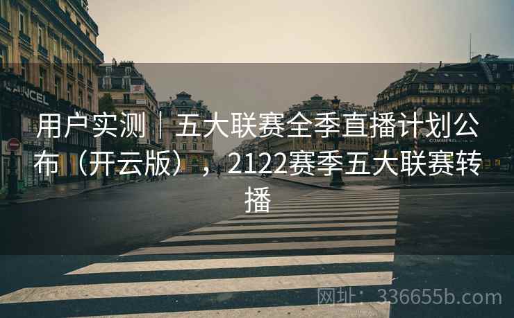 用户实测｜五大联赛全季直播计划公布（开云版），2122赛季五大联赛转播